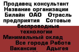 Продавец-консультант › Название организации ­ Билайн, ОАО › Отрасль предприятия ­ Сотовые, беспроводные технологии › Минимальный оклад ­ 45 000 - Все города Работа » Вакансии   . Адыгея респ.,Майкоп г.